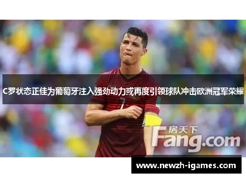 C罗状态正佳为葡萄牙注入强劲动力或再度引领球队冲击欧洲冠军荣耀 C罗状态正佳为葡萄牙注入强劲动力或再度引领球队冲击欧洲冠军荣耀