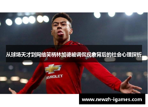 从球场天才到网络笑柄林加德被调侃现象背后的社会心理探析 从球场天才到网络笑柄林加德被调侃现象背后的社会心理探析