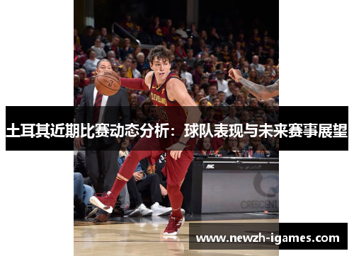 土耳其近期比赛动态分析:球队表现与未来赛事展望 土耳其近期比赛动态分析:球队表现与未来赛事展望
