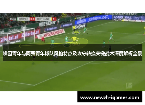 埃因青年与阿贾青年球队风格特点及攻守转换关键战术深度解析全景 埃因青年与阿贾青年球队风格特点及攻守转换关键战术深度解析全景