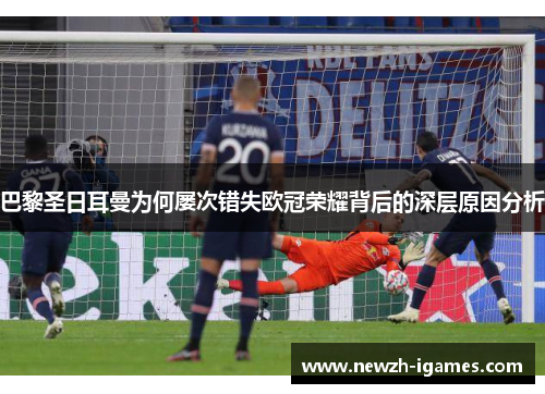 巴黎圣日耳曼为何屡次错失欧冠荣耀背后的深层原因分析 巴黎圣日耳曼为何屡次错失欧冠荣耀背后的深层原因分析
