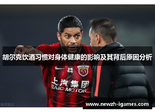 胡尔克饮酒习惯对身体健康的影响及其背后原因分析 胡尔克饮酒习惯对身体健康的影响及其背后原因分析