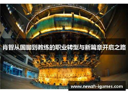 肖智从国脚到教练的职业转型与新篇章开启之路 肖智从国脚到教练的职业转型与新篇章开启之路