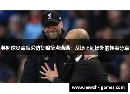 英超球员幽默采访集锦笑点满满:从场上到场外的趣事分享 英超球员幽默采访集锦笑点满满:从场上到场外的趣事分享