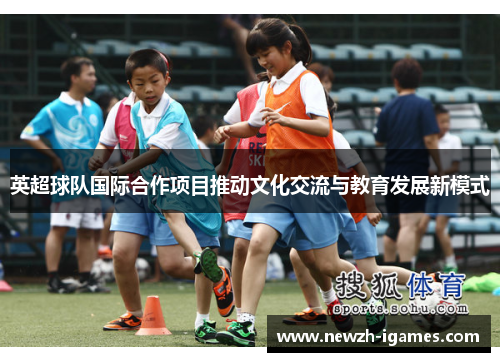 英超球队国际合作项目推动文化交流与教育发展新模式 英超球队国际合作项目推动文化交流与教育发展新模式