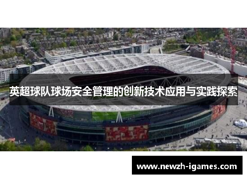 英超球队球场安全管理的创新技术应用与实践探索 英超球队球场安全管理的创新技术应用与实践探索