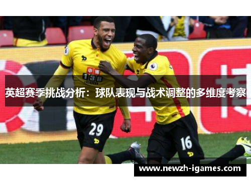 英超赛季挑战分析:球队表现与战术调整的多维度考察 英超赛季挑战分析:球队表现与战术调整的多维度考察