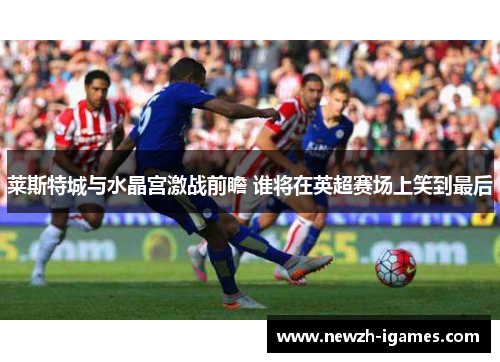 莱斯特城与水晶宫激战前瞻 谁将在英超赛场上笑到最后