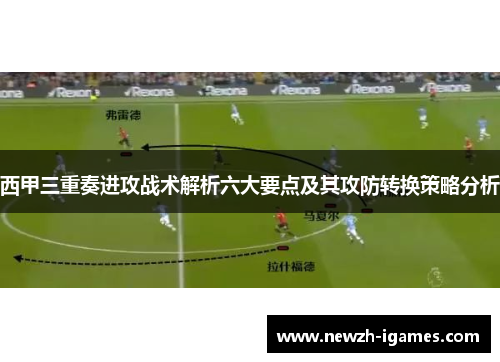 西甲三重奏进攻战术解析六大要点及其攻防转换策略分析
