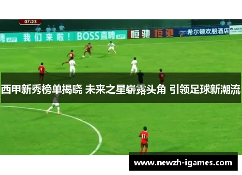 西甲新秀榜单揭晓 未来之星崭露头角 引领足球新潮流