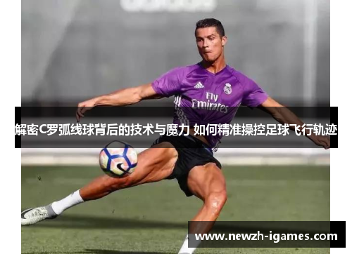 解密C罗弧线球背后的技术与魔力 如何精准操控足球飞行轨迹