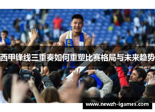 西甲锋线三重奏如何重塑比赛格局与未来趋势