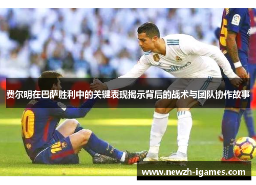 费尔明在巴萨胜利中的关键表现揭示背后的战术与团队协作故事 费尔明在巴萨胜利中的关键表现揭示背后的战术与团队协作故事