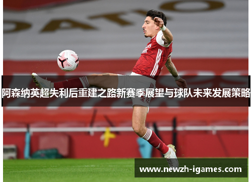 阿森纳英超失利后重建之路新赛季展望与球队未来发展策略