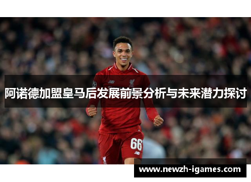 阿诺德加盟皇马后发展前景分析与未来潜力探讨