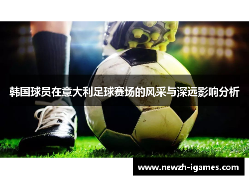 韩国球员在意大利足球赛场的风采与深远影响分析 韩国球员在意大利足球赛场的风采与深远影响分析