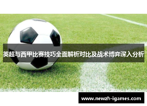 英超与西甲比赛技巧全面解析对比及战术博弈深入分析 英超与西甲比赛技巧全面解析对比及战术博弈深入分析
