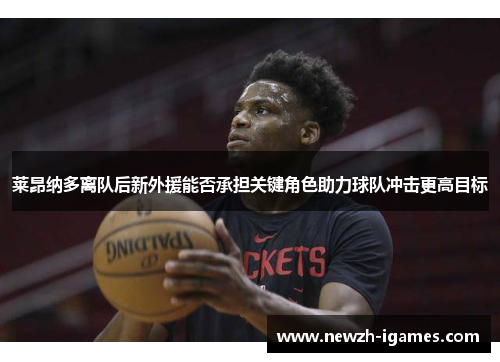 莱昂纳多离队后新外援能否承担关键角色助力球队冲击更高目标