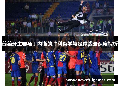 葡萄牙主帅马丁内斯的胜利哲学与足球战略深度解析