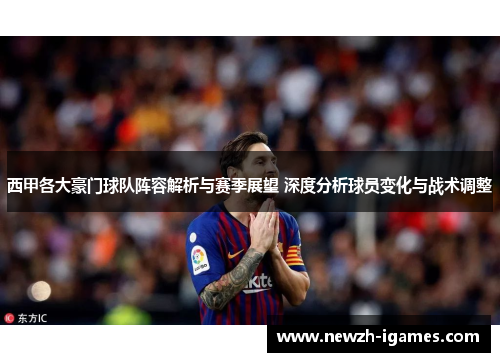 西甲各大豪门球队阵容解析与赛季展望 深度分析球员变化与战术调整 西甲各大豪门球队阵容解析与赛季展望 深度分析球员变化与战术调整