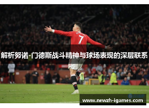 解析努诺-门德斯战斗精神与球场表现的深层联系