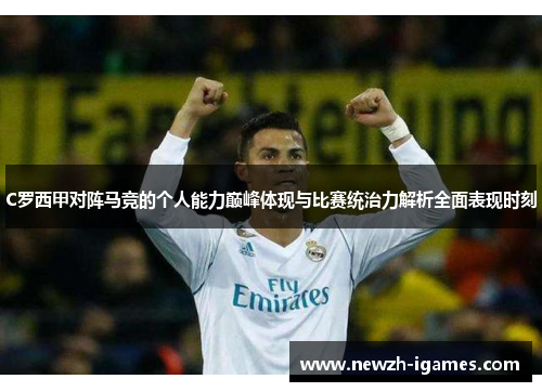 C罗西甲对阵马竞的个人能力巅峰体现与比赛统治力解析全面表现时刻 C罗西甲对阵马竞的个人能力巅峰体现与比赛统治力解析全面表现时刻