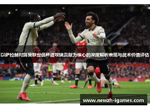 以萨拉赫对阵曼联世俱杯进攻端贡献为核心的深度解析表现与战术价值评估 以萨拉赫对阵曼联世俱杯进攻端贡献为核心的深度解析表现与战术价值评估