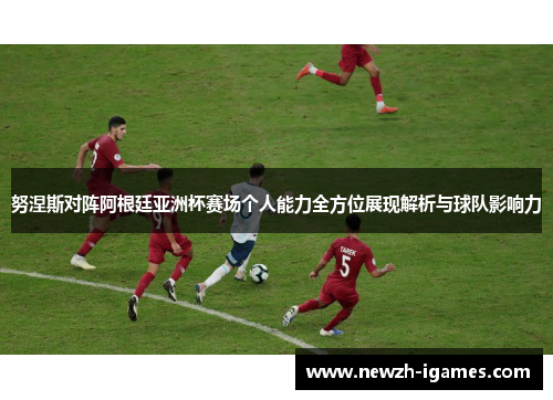 努涅斯对阵阿根廷亚洲杯赛场个人能力全方位展现解析与球队影响力 努涅斯对阵阿根廷亚洲杯赛场个人能力全方位展现解析与球队影响力