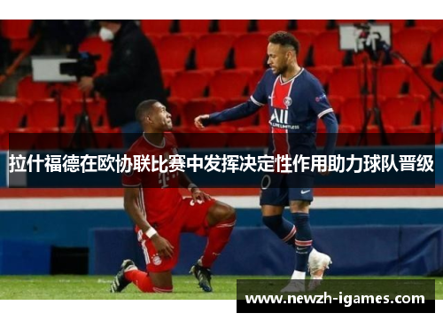 拉什福德在欧协联比赛中发挥决定性作用助力球队晋级 拉什福德在欧协联比赛中发挥决定性作用助力球队晋级
