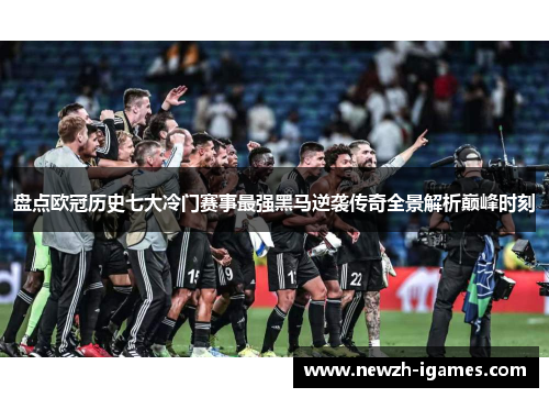 盘点欧冠历史七大冷门赛事最强黑马逆袭传奇全景解析巅峰时刻