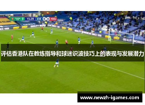 评估香港队在教练指导和球迷识波技巧上的表现与发展潜力 评估香港队在教练指导和球迷识波技巧上的表现与发展潜力
