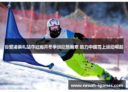 谷爱凌崇礼站夺冠揭开冬季运动新篇章 助力中国雪上运动崛起