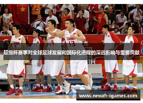 超级杯赛事对全球足球发展和国际化进程的深远影响与重要贡献 超级杯赛事对全球足球发展和国际化进程的深远影响与重要贡献