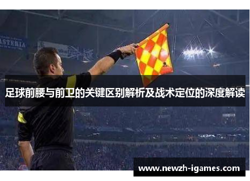 足球前腰与前卫的关键区别解析及战术定位的深度解读