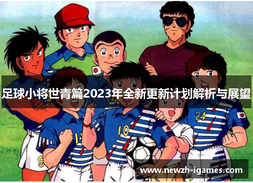 足球小将世青篇2023年全新更新计划解析与展望 足球小将世青篇2023年全新更新计划解析与展望