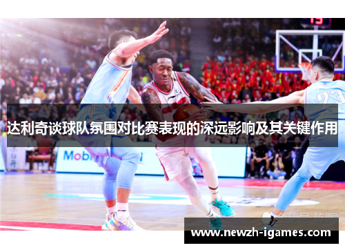 达利奇谈球队氛围对比赛表现的深远影响及其关键作用