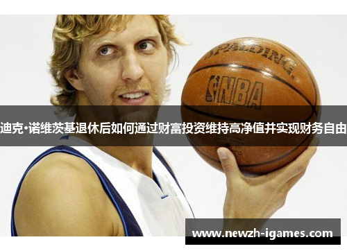 迪克·诺维茨基退休后如何通过财富投资维持高净值并实现财务自由 迪克·诺维茨基退休后如何通过财富投资维持高净值并实现财务自由