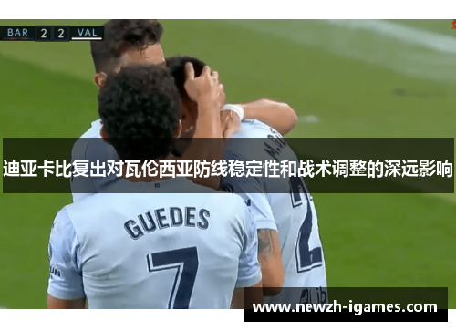 迪亚卡比复出对瓦伦西亚防线稳定性和战术调整的深远影响 迪亚卡比复出对瓦伦西亚防线稳定性和战术调整的深远影响