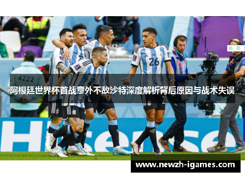 阿根廷世界杯首战意外不敌沙特深度解析背后原因与战术失误