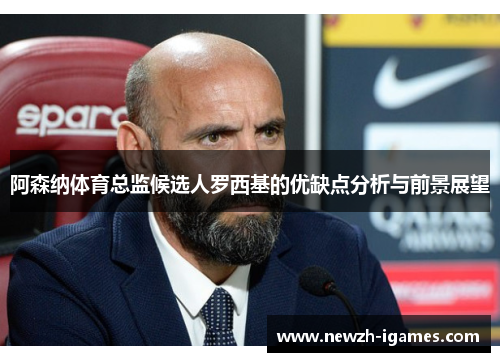 阿森纳体育总监候选人罗西基的优缺点分析与前景展望 阿森纳体育总监候选人罗西基的优缺点分析与前景展望