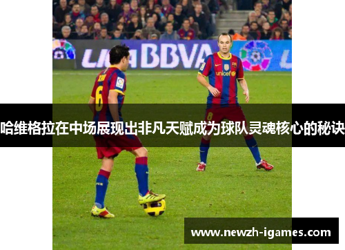 哈维格拉在中场展现出非凡天赋成为球队灵魂核心的秘诀