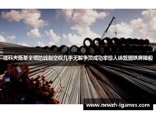 塔科夫斯基坐镇防线制空权几乎无解争顶成功率惊人铸就钢铁屏障般 塔科夫斯基坐镇防线制空权几乎无解争顶成功率惊人铸就钢铁屏障般