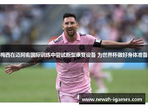 梅西在迈阿密国际训练中尝试新型康复设备 为世界杯做好身体准备