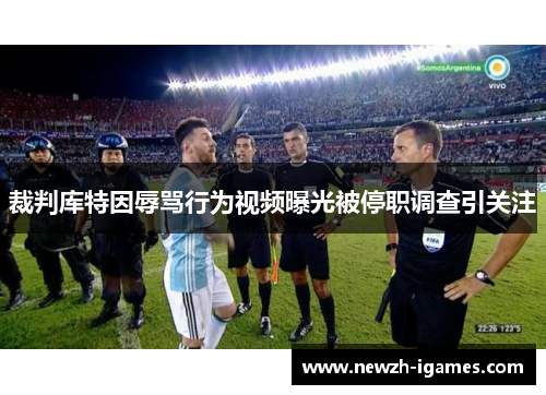 裁判库特因辱骂行为视频曝光被停职调查引关注 裁判库特因辱骂行为视频曝光被停职调查引关注