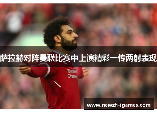 萨拉赫对阵曼联比赛中上演精彩一传两射表现 萨拉赫对阵曼联比赛中上演精彩一传两射表现