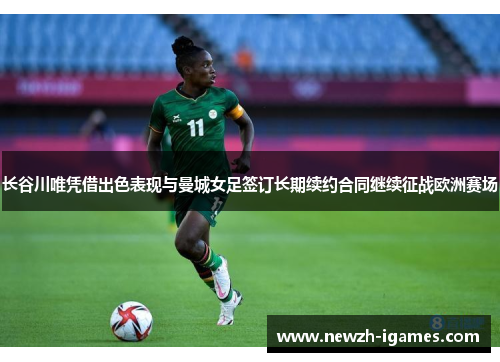 长谷川唯凭借出色表现与曼城女足签订长期续约合同继续征战欧洲赛场 长谷川唯凭借出色表现与曼城女足签订长期续约合同继续征战欧洲赛场