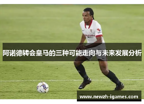 阿诺德转会皇马的三种可能走向与未来发展分析