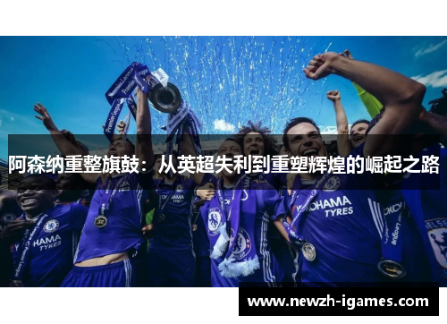 阿森纳重整旗鼓:从英超失利到重塑辉煌的崛起之路 阿森纳重整旗鼓:从英超失利到重塑辉煌的崛起之路