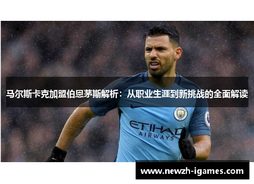 马尔斯卡克加盟伯恩茅斯解析：从职业生涯到新挑战的全面解读