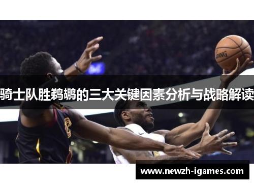 骑士队胜鹈鹕的三大关键因素分析与战略解读
